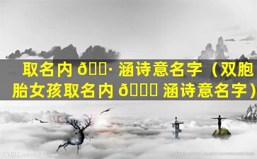 取名内 🌷 涵诗意名字（双胞胎女孩取名内 💐 涵诗意名字）